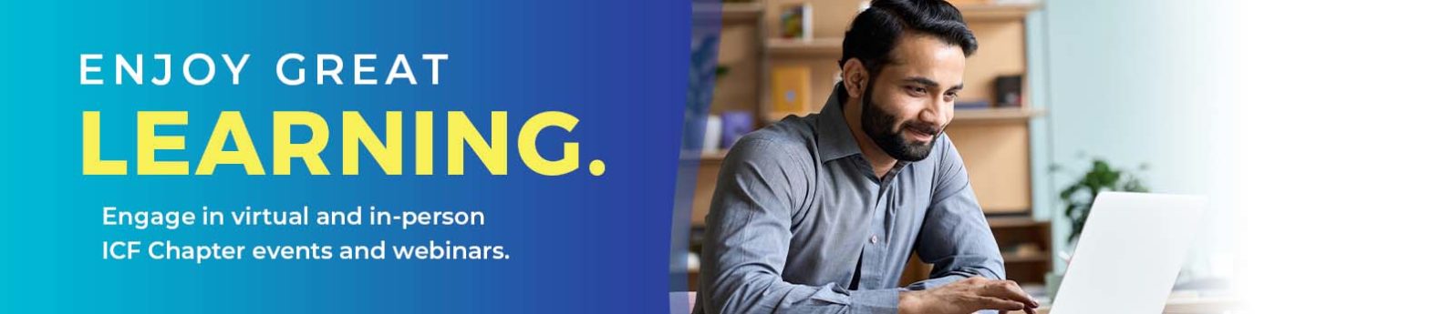 Enjoy Great Learning — Engage in virtual and in-person ICF Chapter events and webinars